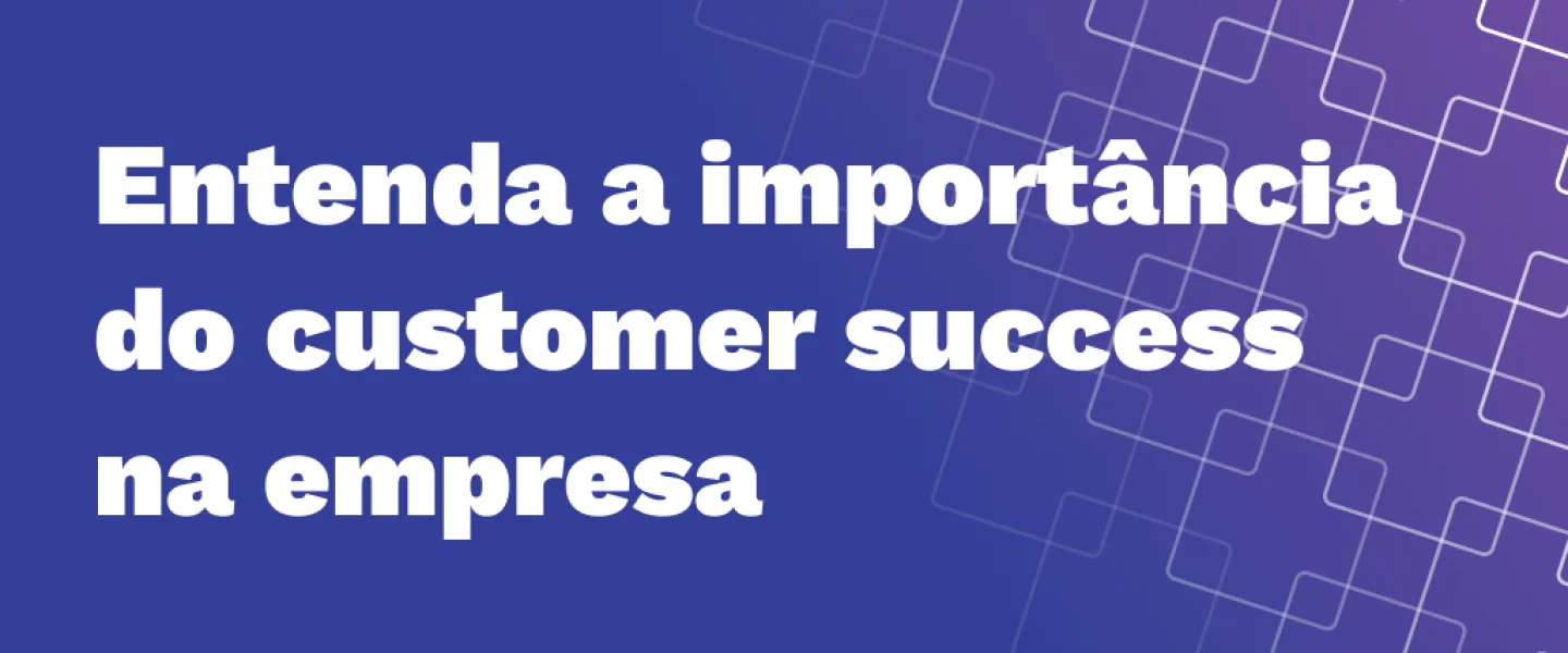 Customer success: a chave para o sucesso da sua empresa