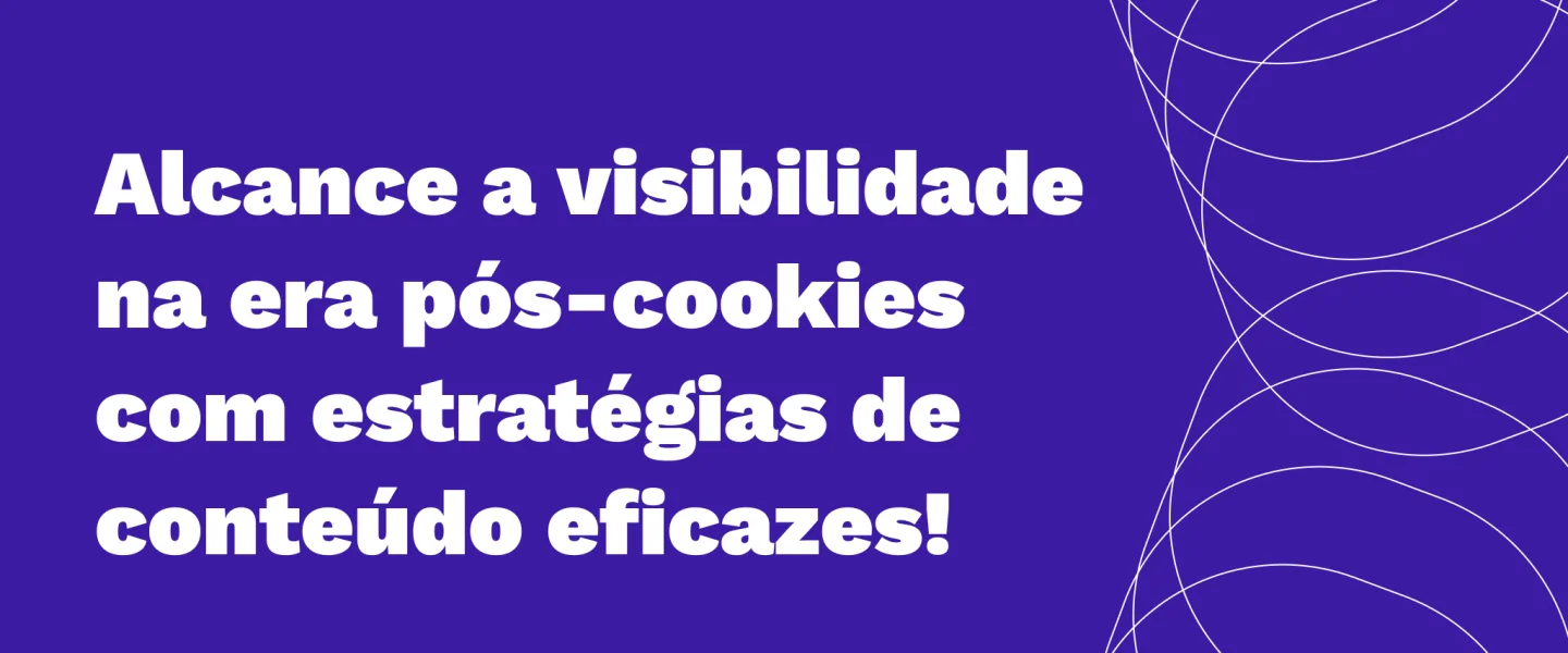 Era pós-cookies: como manter o engajamento e a conversão através de conteúdos?