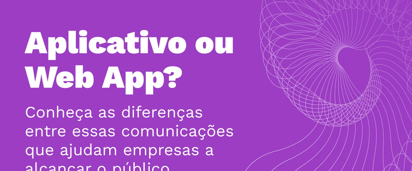 Aplicativo ou Web App? Conheça as diferenças entre essas comunicações