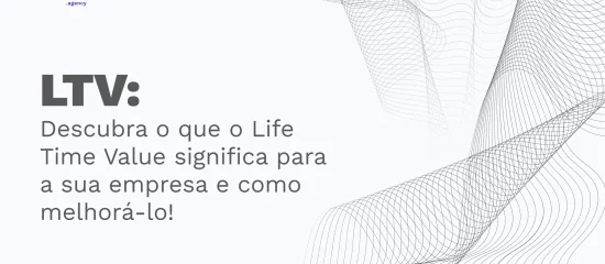 LTV: Descubra o que o Life Time Value significa para a sua empresa e como melhorá-lo!