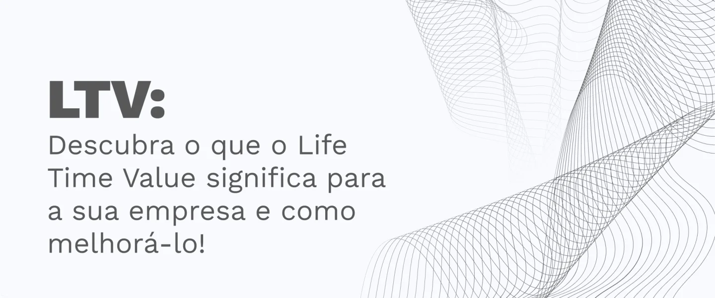 LTV: Descubra o que o Life Time Value significa para a sua empresa e como melhorá-lo!
