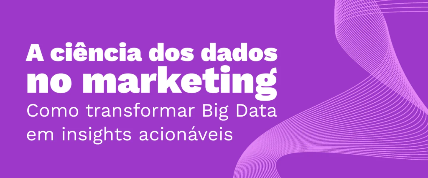 A ciência dos dados no marketing: Como transformar Big Data em insights acionáveis