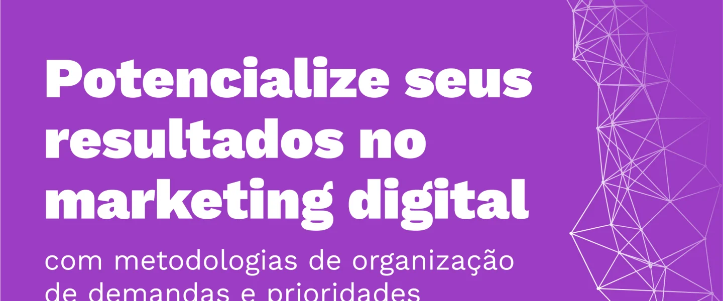 Metodologias eficientes: A importância da organização de demandas e prioridades no Marketing Digital