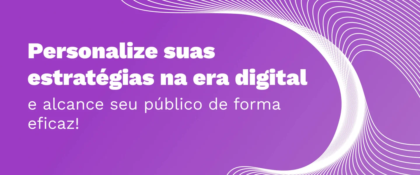 Personalização na Era Digital: quais ferramentas utilizar em suas estratégias?