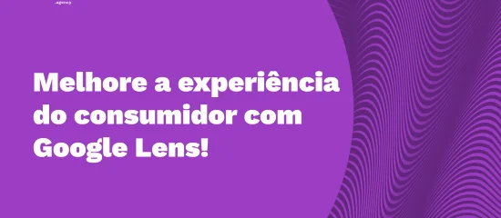 Google Lens: qual é a influência dessa ferramenta para a marca e o consumidor?
