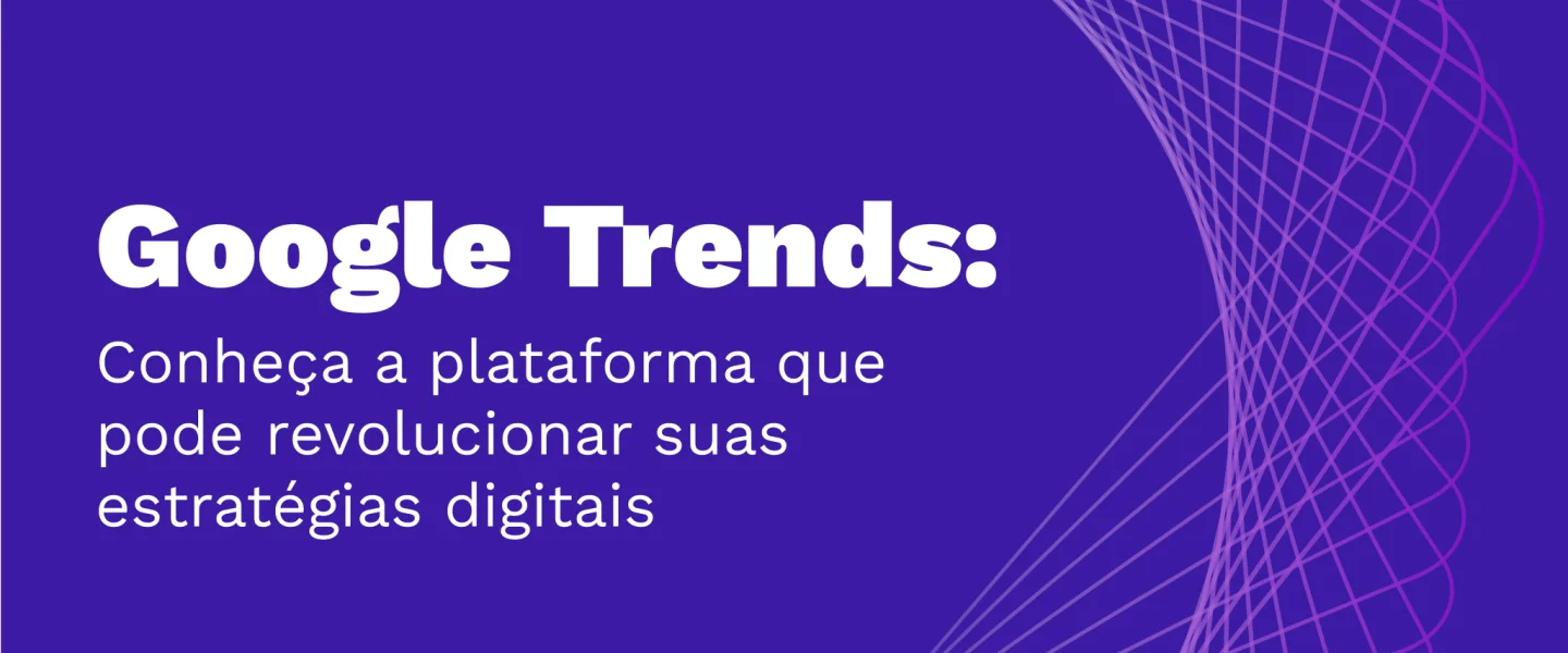 Google Trends: Conheça a plataforma que pode revolucionar suas estratégias digitais