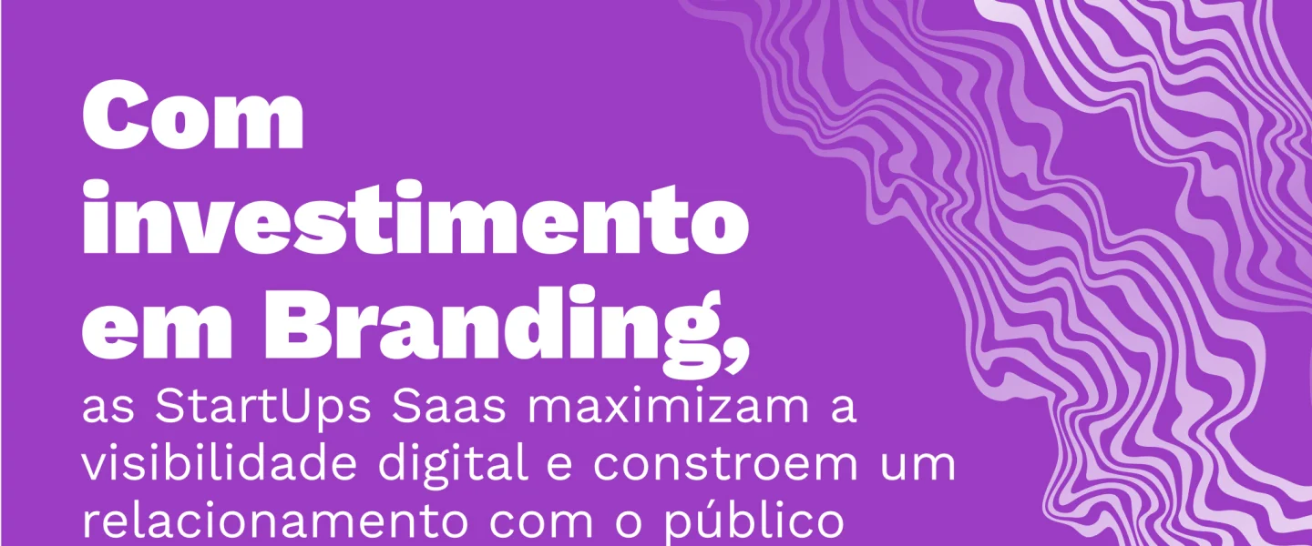 Investimento em Branding: Como trabalhar essa etapa no Marketing Digital de StartUps Saas?