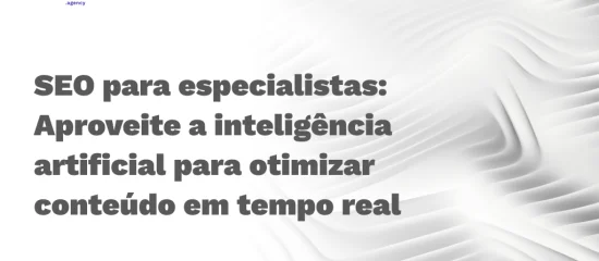 SEO para especialistas: Aproveite a inteligência artificial para otimizar conteúdo em tempo real