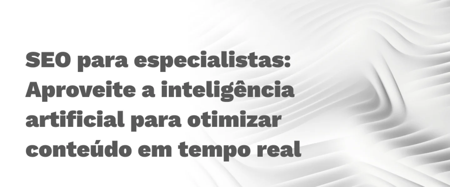 SEO para especialistas: Aproveite a inteligência artificial para otimizar conteúdo em tempo real
