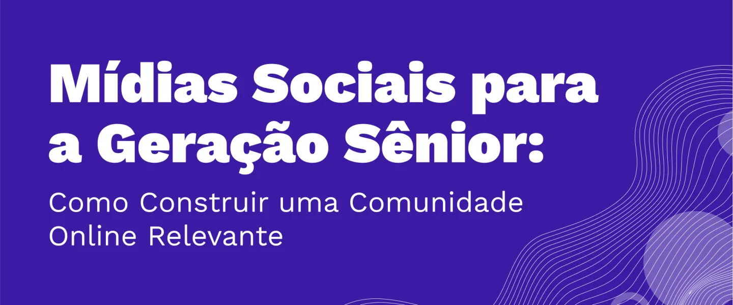 Mídias Sociais para a Geração Sênior: Como Construir uma Comunidade Online Relevante?