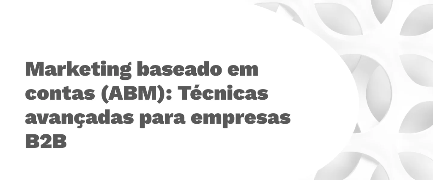 Marketing baseado em contas (ABM): Técnicas avançadas para empresas
