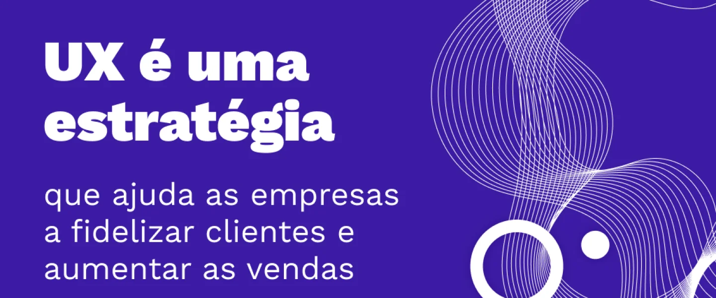UX: Descubra a importância de trabalhar a experiência do usuário!