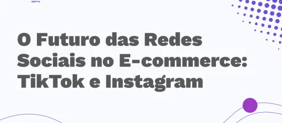 O Futuro das redes sociais no e-commerce: TikTok e Instagram