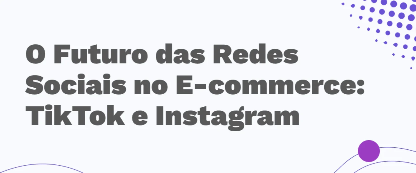 O Futuro das redes sociais no e-commerce: TikTok e Instagram