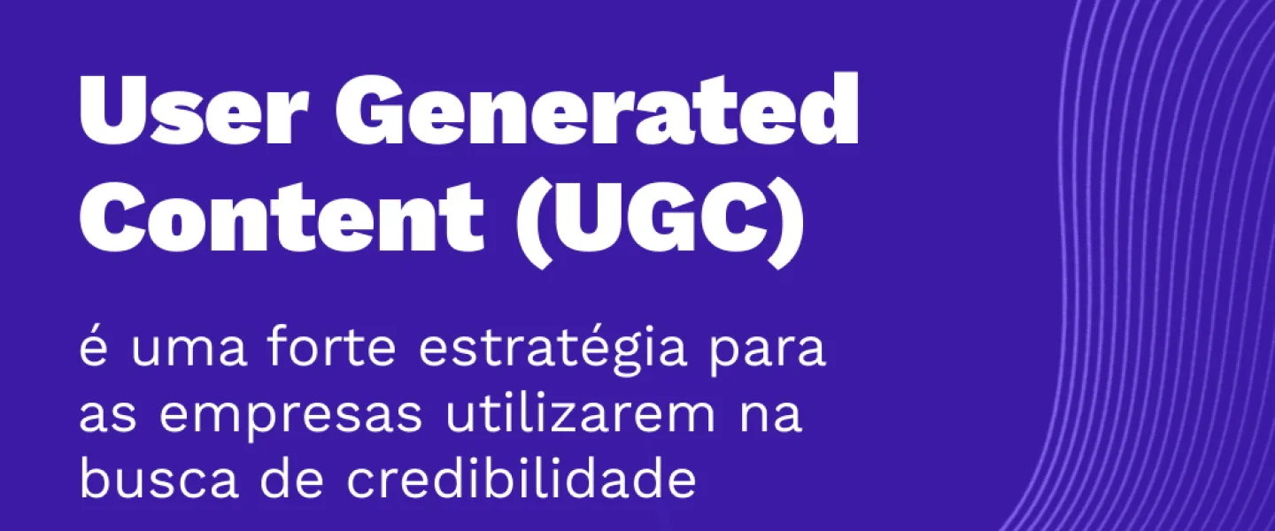 UGC é essencial para empresas conquistarem autoridade e credibilidade