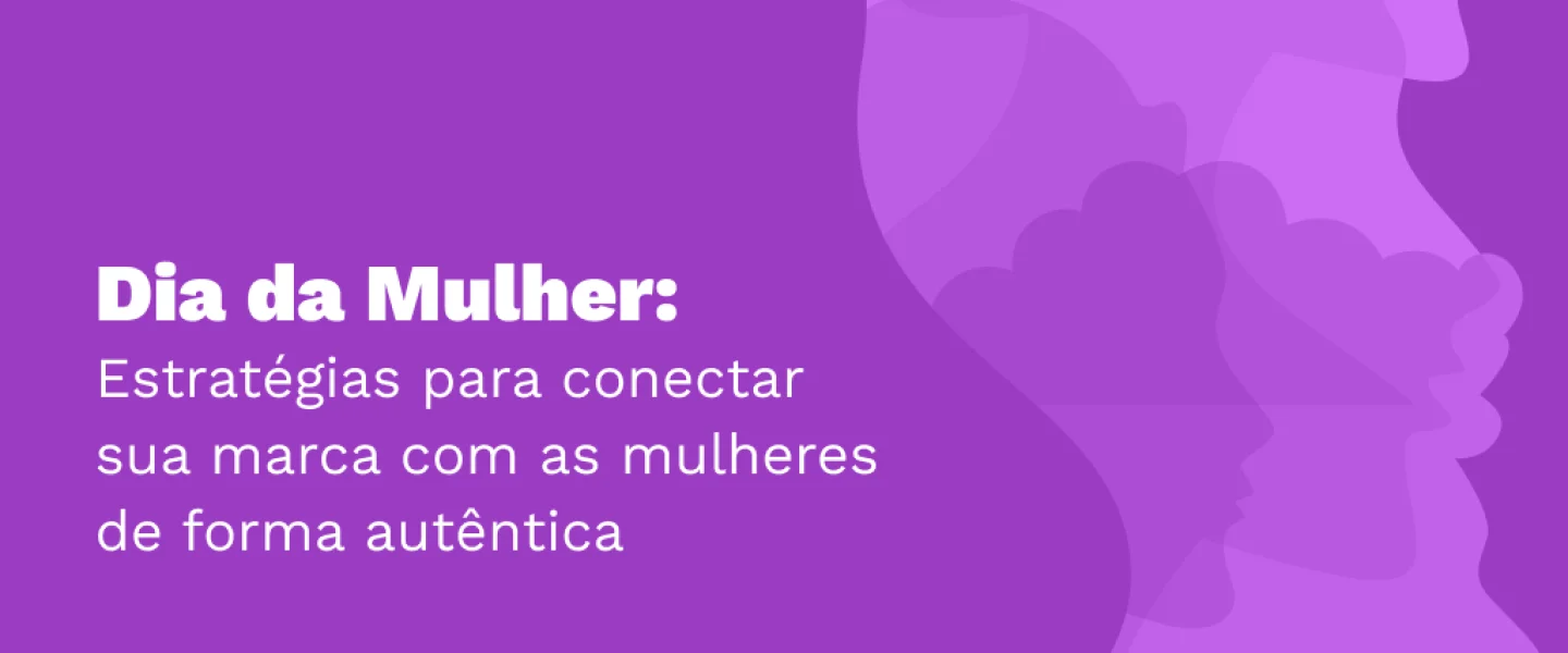 Dia da Mulher: estratégias para conectar sua marca com as mulheres de forma autêntica
