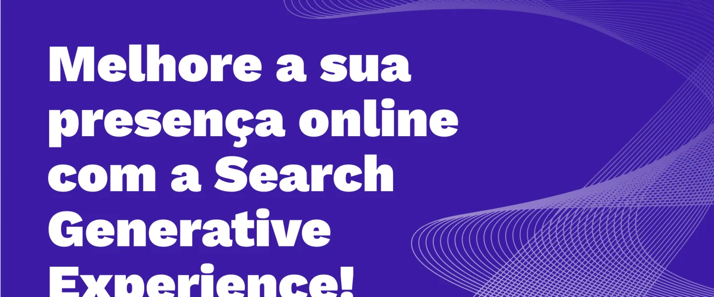 Search Generative Experience: conheça essa tecnologia que compreende os usuários!