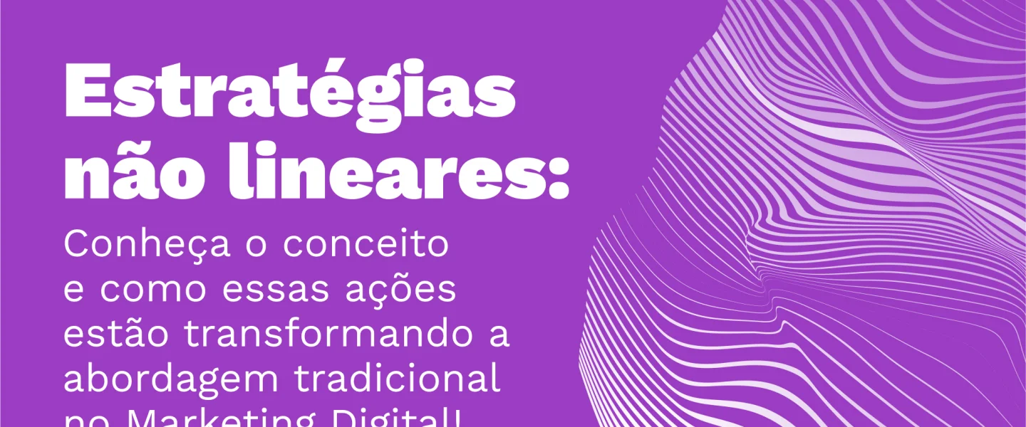 Estratégias não lineares: Conheça o conceito e como essas ações estão transformando o Marketing Digital!