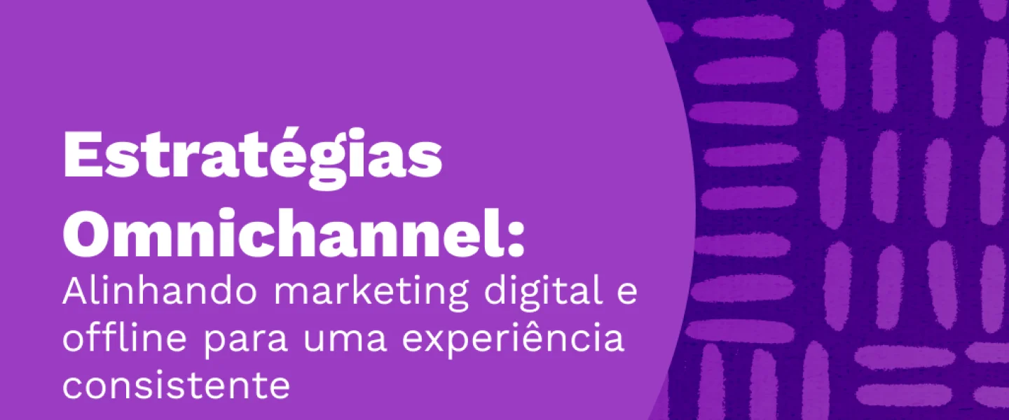 Estratégias Omnichannel: Alinhando marketing digital e offline para uma experiência consistente