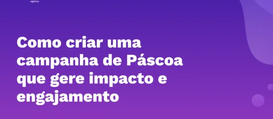 Como criar uma campanha de páscoa que gere impacto e engajamento?