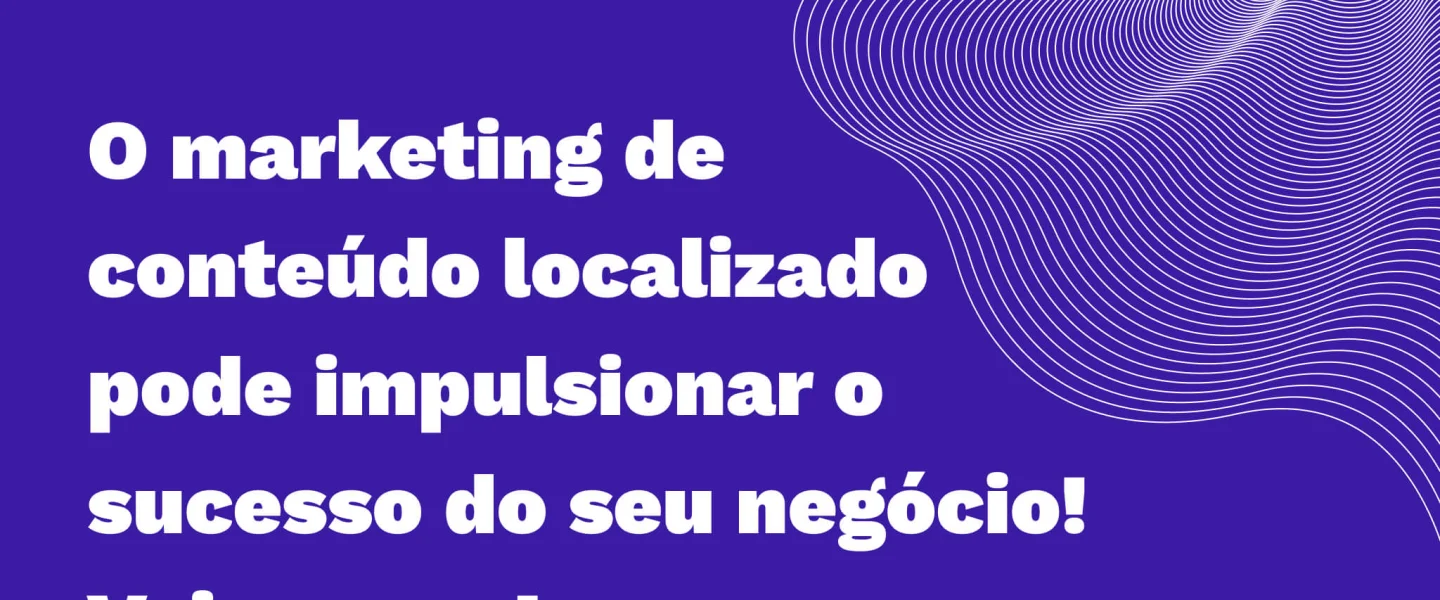 Marketing de Conteúdo Localizado: como tornar sua empresa bem-sucedida?
